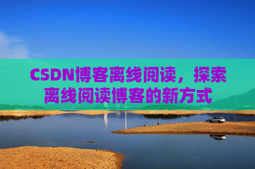 CSDN博客离线阅读，探索离线阅读博客的新方式
